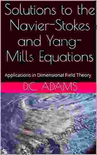 Solutions To The Navier Stokes And Yang Mills Equations: Applications In Dimensional Field Theory (Millennium Mathematic Problems 1)