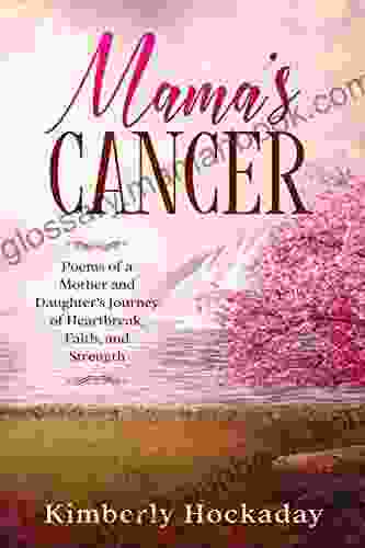 Mama S Cancer: Poems Of A Mother And Daughter S Journey Of Heartbreak Faith And Strength