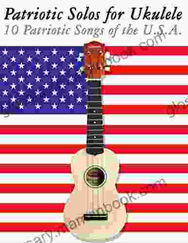 Patriotic Solos For Ukulele: 10 Patriotic Songs Of The U S A (In Standard Notation And Tablature)