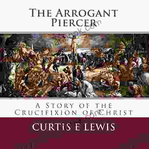 The Arrogant Piercer: A Story Of The Crucifixion Of Christ